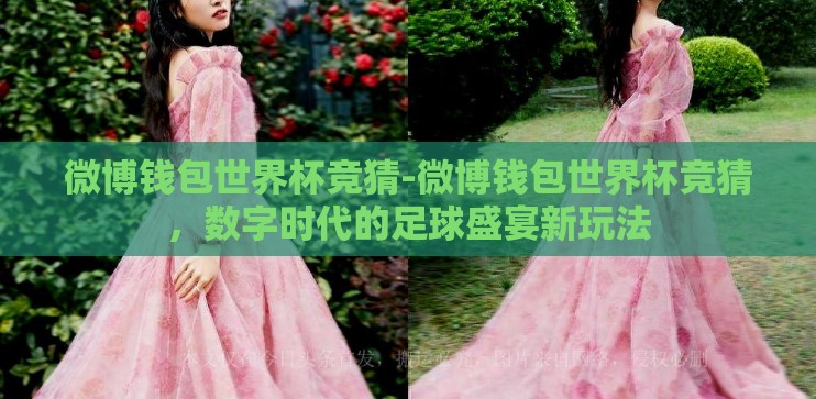 微博钱包世界杯竞猜-微博钱包世界杯竞猜,数字时代的足球盛宴新玩法 微博钱包世界杯竞猜-微博钱包世界杯竞猜,数字时代的足球盛宴新玩法