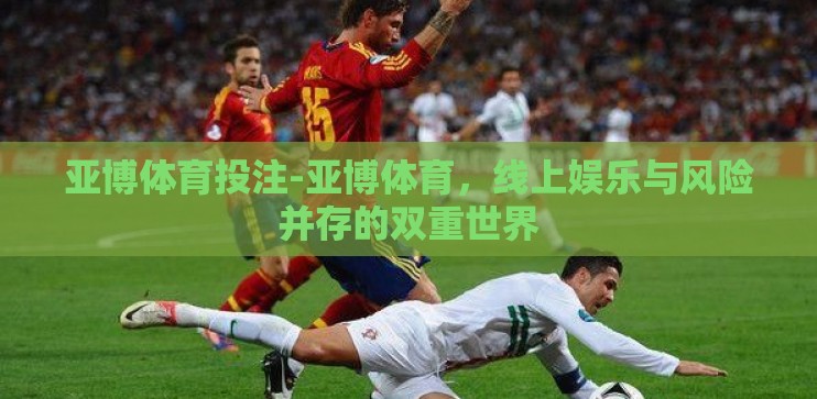 亚博体育投注-亚博体育,线上娱乐与风险并存的双重世界 亚博体育投注-亚博体育,线上娱乐与风险并存的双重世界