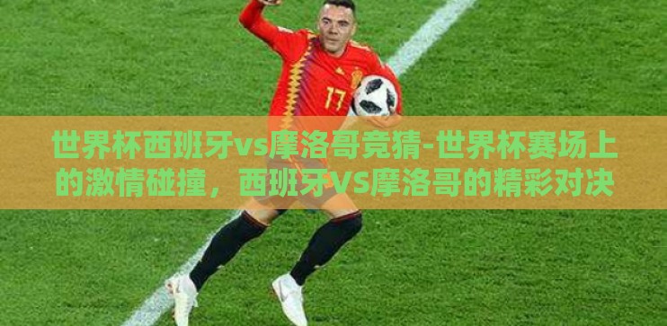 世界杯西班牙vs摩洛哥竞猜-世界杯赛场上的激情碰撞,西班牙VS摩洛哥的精彩对决前瞻 世界杯西班牙vs摩洛哥竞猜-世界杯赛场上的激情碰撞,西班牙VS摩洛哥的精彩对决前瞻