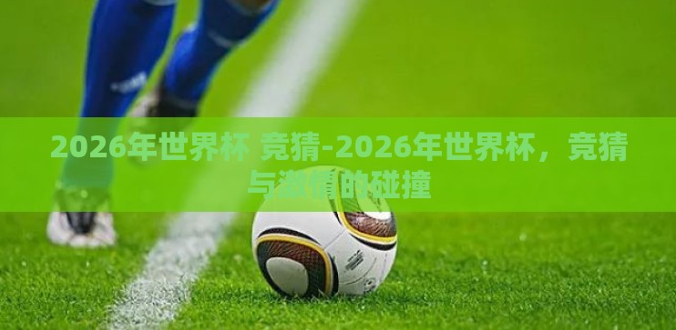 2026年世界杯 竞猜-2026年世界杯,竞猜与激情的碰撞 2026年世界杯 竞猜-2026年世界杯,竞猜与激情的碰撞