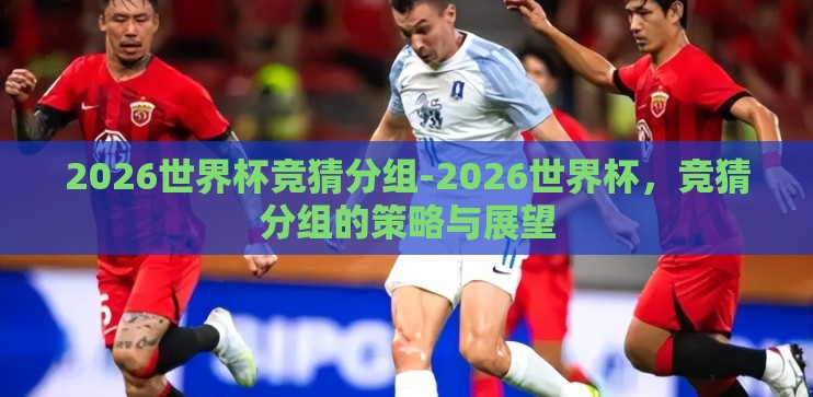 2026世界杯竞猜分组-2026世界杯,竞猜分组的策略与展望 2026世界杯竞猜分组-2026世界杯,竞猜分组的策略与展望