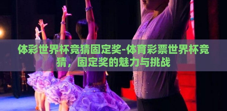 体彩世界杯竞猜固定奖-体育彩票世界杯竞猜，固定奖的魅力与挑战