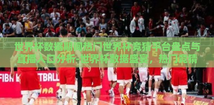 世界杯数据期间热门世界杯竞猜平台盘点与直播入口分析-世界杯数据盛宴,热门竞猜平台与直播入口深度概览 世界杯数据期间热门世界杯竞猜平台盘点与直播入口分析-世界杯数据盛宴,热门竞猜平台与直播入口深度概览