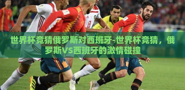 世界杯竞猜俄罗斯对西班牙-世界杯竞猜，俄罗斯VS西班牙的激情碰撞