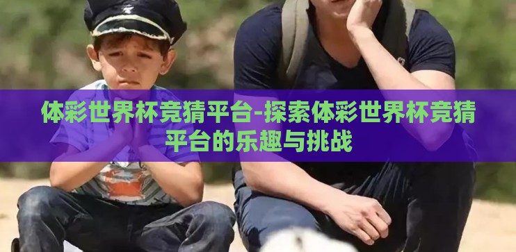 体彩世界杯竞猜平台-探索体彩世界杯竞猜平台的乐趣与挑战