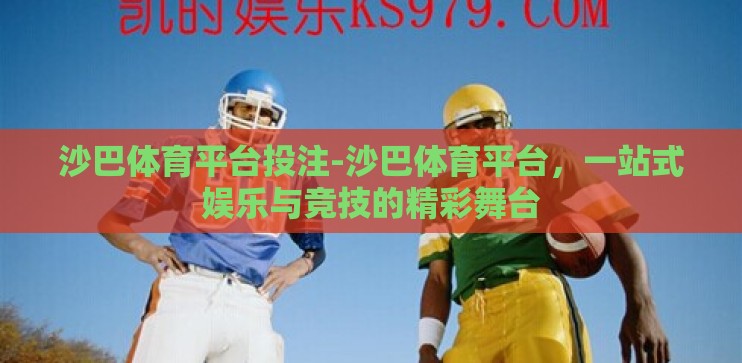 沙巴体育平台投注-沙巴体育平台,一站式娱乐与竞技的精彩舞台 沙巴体育平台投注-沙巴体育平台,一站式娱乐与竞技的精彩舞台