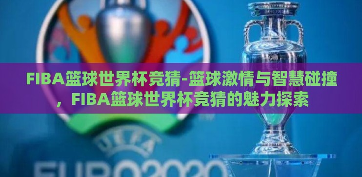 FIBA篮球世界杯竞猜-篮球激情与智慧碰撞，FIBA篮球世界杯竞猜的魅力探索