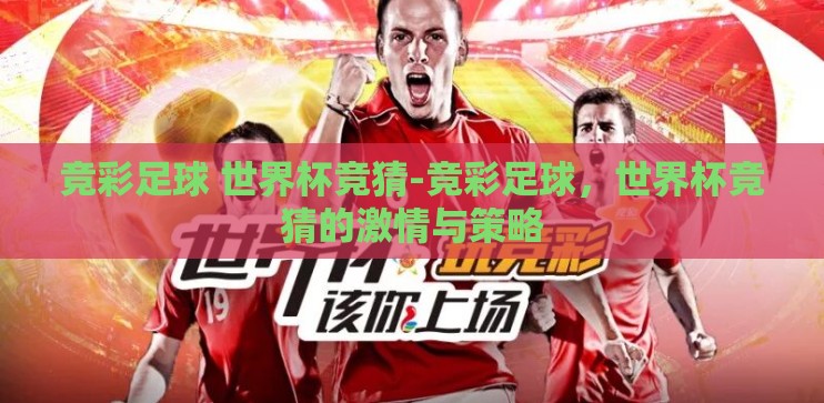 竞彩足球 世界杯竞猜-竞彩足球,世界杯竞猜的激情与策略 竞彩足球 世界杯竞猜-竞彩足球,世界杯竞猜的激情与策略