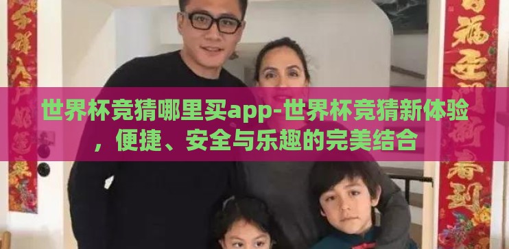 世界杯竞猜哪里买app-世界杯竞猜新体验，便捷、安全与乐趣的完美结合