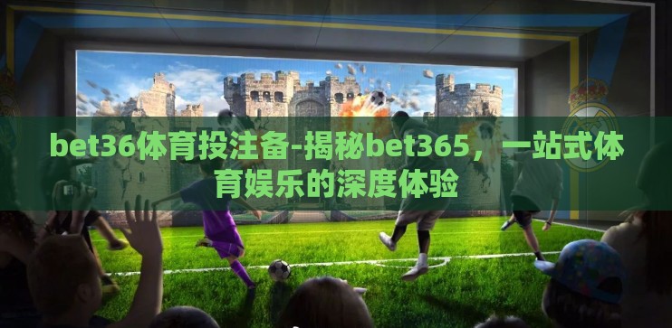 bet36体育投注备-揭秘bet365,一站式体育娱乐的深度体验 bet36体育投注备-揭秘bet365,一站式体育娱乐的深度体验