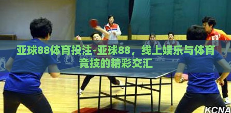 亚球88体育投注-亚球88，线上娱乐与体育竞技的精彩交汇
