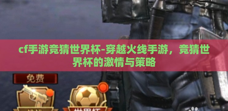 cf手游竞猜世界杯-穿越火线手游,竞猜世界杯的激情与策略 cf手游竞猜世界杯-穿越火线手游,竞猜世界杯的激情与策略