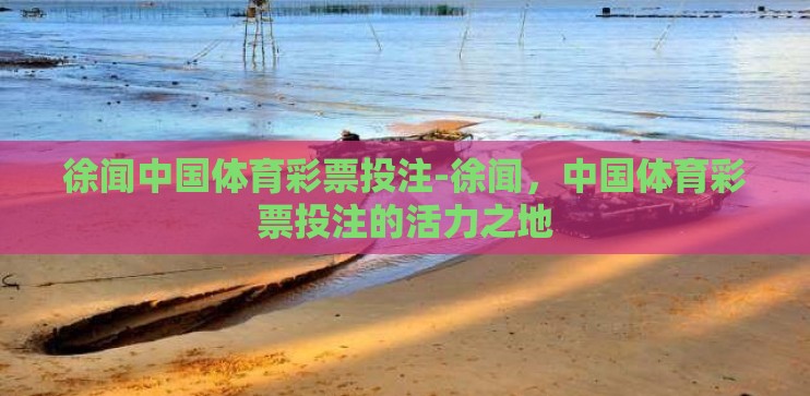 徐闻中国体育彩票投注-徐闻,中国体育彩票投注的活力之地 徐闻中国体育彩票投注-徐闻,中国体育彩票投注的活力之地