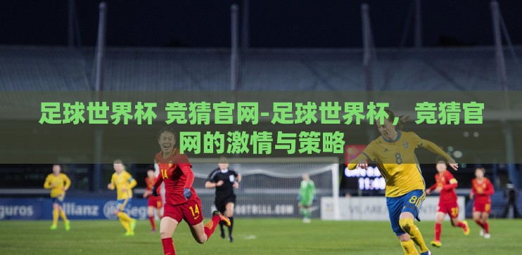 足球世界杯 竞猜官网-足球世界杯,竞猜官网的激情与策略 足球世界杯 竞猜官网-足球世界杯,竞猜官网的激情与策略