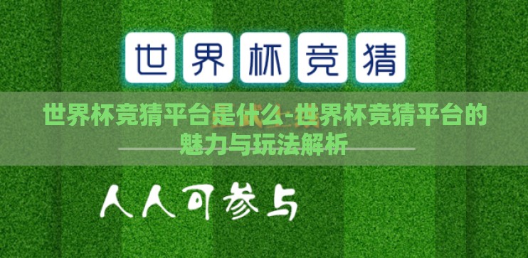 世界杯竞猜平台是什么-世界杯竞猜平台的魅力与玩法解析 世界杯竞猜平台是什么-世界杯竞猜平台的魅力与玩法解析