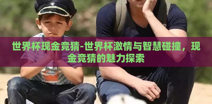 世界杯现金竞猜-世界杯激情与智慧碰撞,现金竞猜的魅力探索 世界杯现金竞猜-世界杯激情与智慧碰撞,现金竞猜的魅力探索