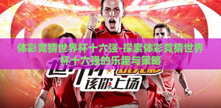 体彩竞猜世界杯十六强-探索体彩竞猜世界杯十六强的乐趣与策略 体彩竞猜世界杯十六强-探索体彩竞猜世界杯十六强的乐趣与策略