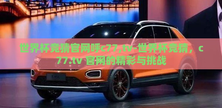 世界杯竞猜官网呼c77,tv-世界杯竞猜，c77.tv 官网的精彩与挑战