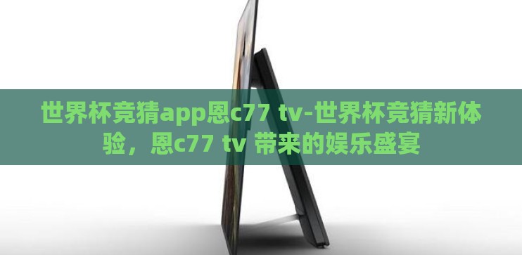 世界杯竞猜app恩c77 tv-世界杯竞猜新体验,恩c77 tv 带来的娱乐盛宴 世界杯竞猜app恩c77 tv-世界杯竞猜新体验,恩c77 tv 带来的娱乐盛宴