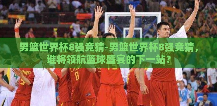 男篮世界杯8强竞猜-男篮世界杯8强竞猜,谁将领航篮球盛宴的下一站? 男篮世界杯8强竞猜-男篮世界杯8强竞猜,谁将领航篮球盛宴的下一站?