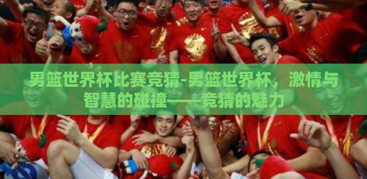 男篮世界杯比赛竞猜-男篮世界杯，激情与智慧的碰撞——竞猜的魅力