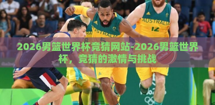 2026男篮世界杯竞猜网站-2026男篮世界杯，竞猜的激情与挑战