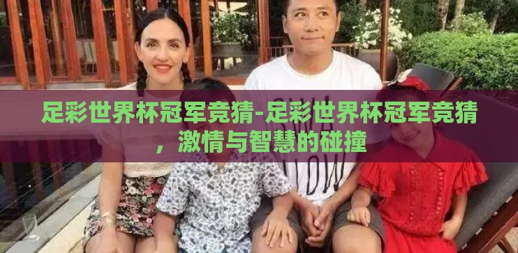 足彩世界杯冠军竞猜-足彩世界杯冠军竞猜,激情与智慧的碰撞 足彩世界杯冠军竞猜-足彩世界杯冠军竞猜,激情与智慧的碰撞