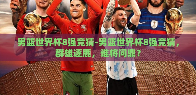 男篮世界杯8强竞猜-男篮世界杯8强竞猜，群雄逐鹿，谁将问鼎？