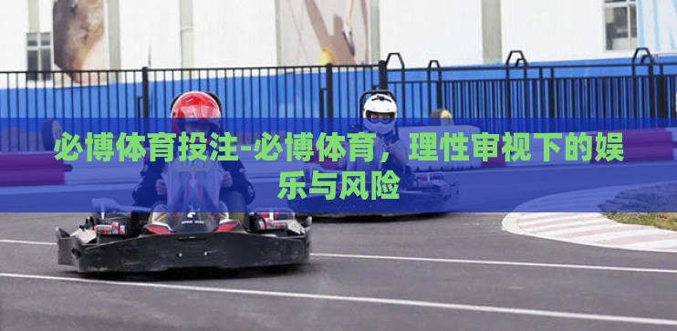 必博体育投注-必博体育,理性审视下的娱乐与风险 必博体育投注-必博体育,理性审视下的娱乐与风险