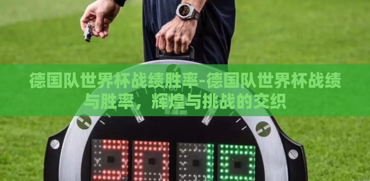 德国队世界杯战绩胜率-德国队世界杯战绩与胜率，辉煌与挑战的交织