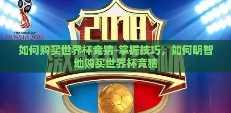 如何购买世界杯竞猜-掌握技巧,如何明智地购买世界杯竞猜 如何购买世界杯竞猜-掌握技巧,如何明智地购买世界杯竞猜