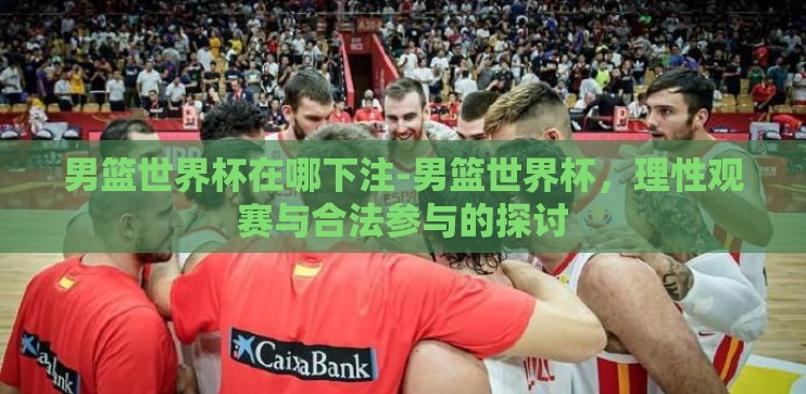 男篮世界杯在哪下注-男篮世界杯,理性观赛与合法参与的探讨 男篮世界杯在哪下注-男篮世界杯,理性观赛与合法参与的探讨