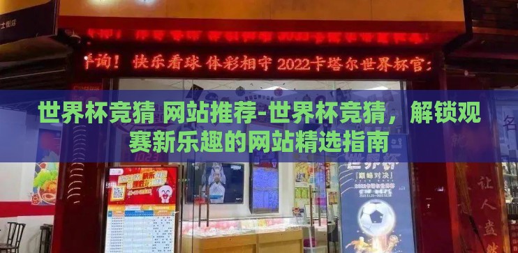 世界杯竞猜 网站推荐-世界杯竞猜,解锁观赛新乐趣的网站精选指南 世界杯竞猜 网站推荐-世界杯竞猜,解锁观赛新乐趣的网站精选指南