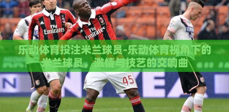 乐动体育投注米兰球员-乐动体育视角下的米兰球员,激情与技艺的交响曲 乐动体育投注米兰球员-乐动体育视角下的米兰球员,激情与技艺的交响曲