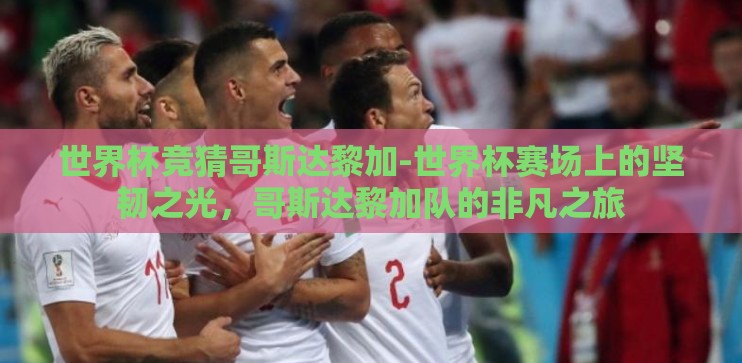 世界杯竞猜哥斯达黎加-世界杯赛场上的坚韧之光,哥斯达黎加队的非凡之旅 世界杯竞猜哥斯达黎加-世界杯赛场上的坚韧之光,哥斯达黎加队的非凡之旅