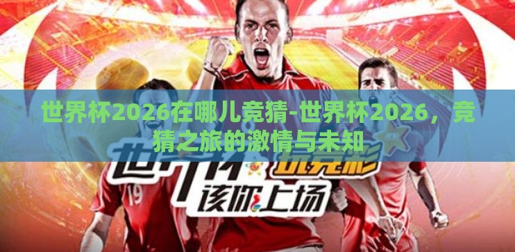 世界杯2026在哪儿竞猜-世界杯2026,竞猜之旅的激情与未知 世界杯2026在哪儿竞猜-世界杯2026,竞猜之旅的激情与未知