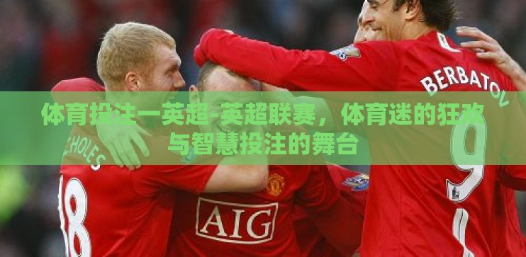体育投注一英超-英超联赛，体育迷的狂欢与智慧投注的舞台