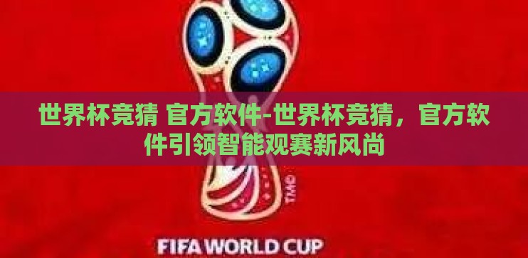世界杯竞猜 官方软件-世界杯竞猜,官方软件引领智能观赛新风尚 世界杯竞猜 官方软件-世界杯竞猜,官方软件引领智能观赛新风尚
