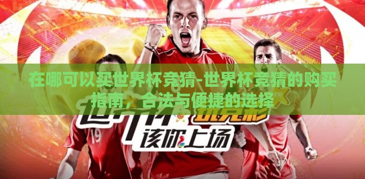 在哪可以买世界杯竞猜-世界杯竞猜的购买指南，合法与便捷的选择
