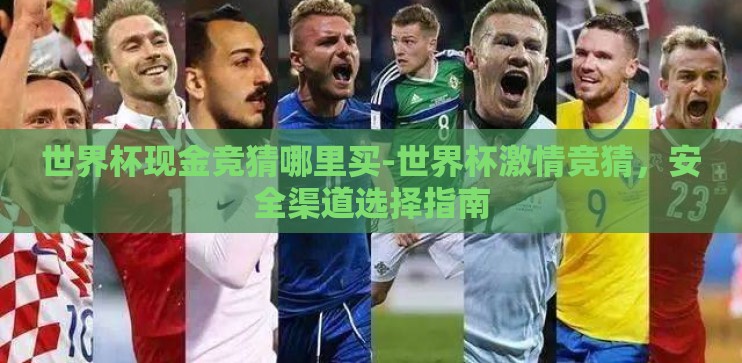世界杯现金竞猜哪里买-世界杯激情竞猜,安全渠道选择指南 世界杯现金竞猜哪里买-世界杯激情竞猜,安全渠道选择指南