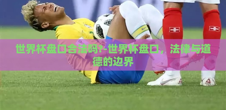 世界杯盘口合法吗?-世界杯盘口,法律与道德的边界 世界杯盘口合法吗?-世界杯盘口,法律与道德的边界