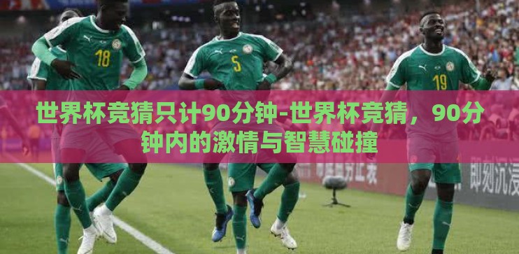 世界杯竞猜只计90分钟-世界杯竞猜,90分钟内的激情与智慧碰撞 世界杯竞猜只计90分钟-世界杯竞猜,90分钟内的激情与智慧碰撞