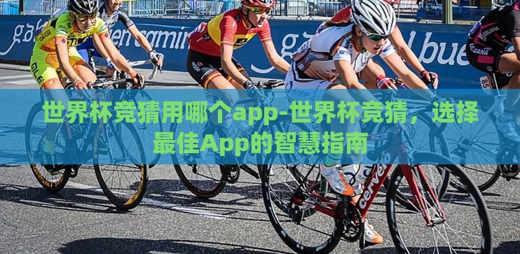 世界杯竞猜用哪个app-世界杯竞猜,选择最佳App的智慧指南 世界杯竞猜用哪个app-世界杯竞猜,选择最佳App的智慧指南