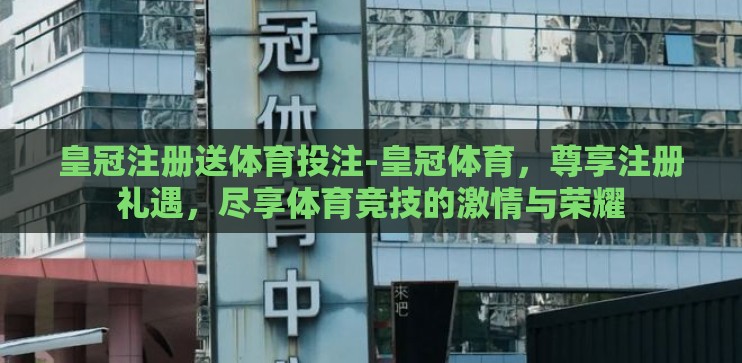 皇冠注册送体育投注-皇冠体育，尊享注册礼遇，尽享体育竞技的激情与荣耀