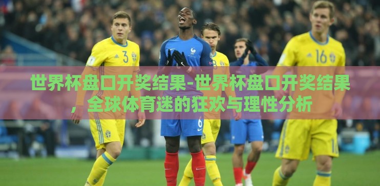 世界杯盘口开奖结果-世界杯盘口开奖结果,全球体育迷的狂欢与理性分析 世界杯盘口开奖结果-世界杯盘口开奖结果,全球体育迷的狂欢与理性分析