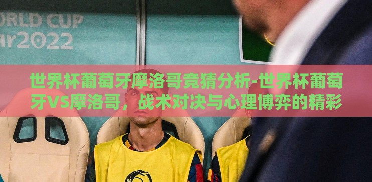 世界杯葡萄牙摩洛哥竞猜分析-世界杯葡萄牙VS摩洛哥，战术对决与心理博弈的精彩预演
