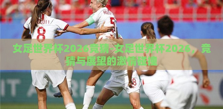 女足世界杯2026竞猜-女足世界杯2026，竞猜与展望的激情碰撞