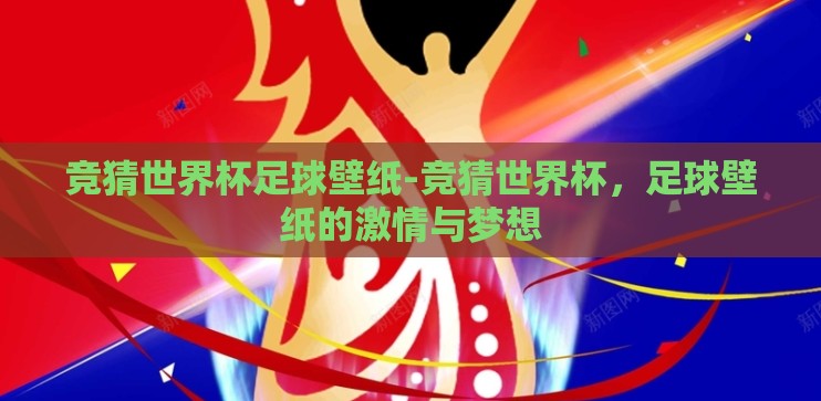 竞猜世界杯足球壁纸-竞猜世界杯，足球壁纸的激情与梦想