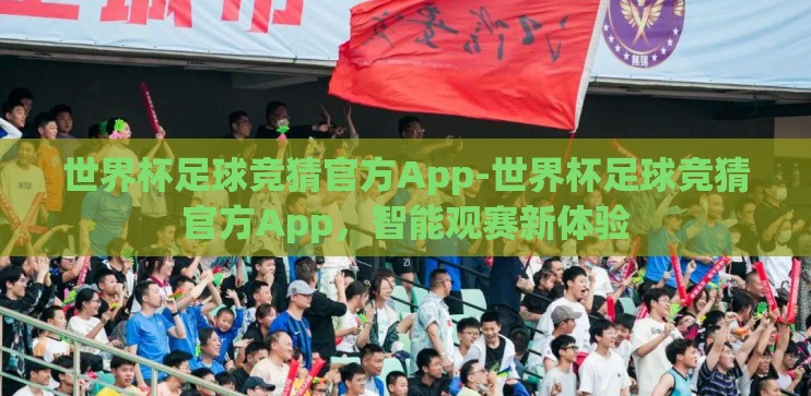 世界杯足球竞猜官方App-世界杯足球竞猜官方App，智能观赛新体验