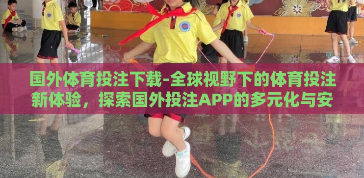 国外体育投注下载-全球视野下的体育投注新体验，探索国外投注APP的多元化与安全性